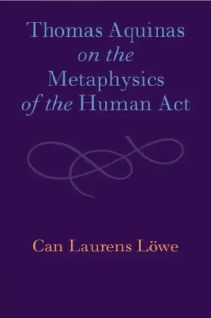 Thomas Aquinas on the Metaphysics of the Human ACT by Can Laurens Löwe