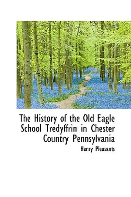 The History of the Old Eagle School Tredyffrin in Chester Country Pennsylvania by Henry Pleasants
