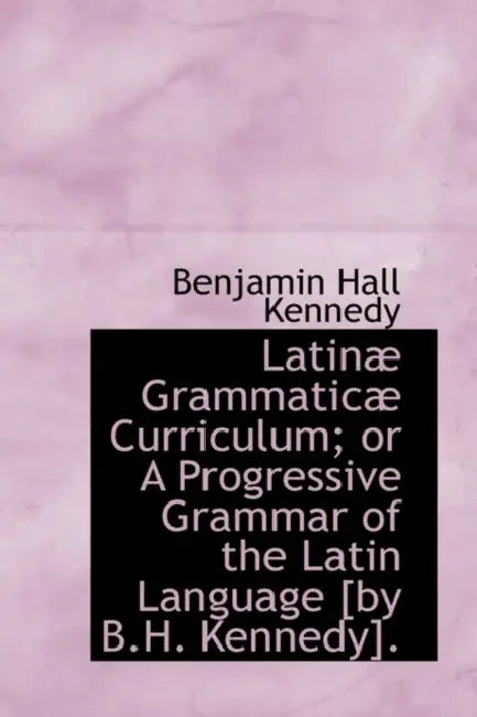Latinae Grammaticae Curriculum; Or a Progressive Grammar of the Latin Language by Benjamin Hall Kennedy