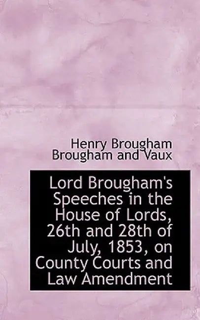 Lord Brougham's Speeches in the House of Lords, 26th and 28th of July, 1853, on County Courts and La by Henry Brougham