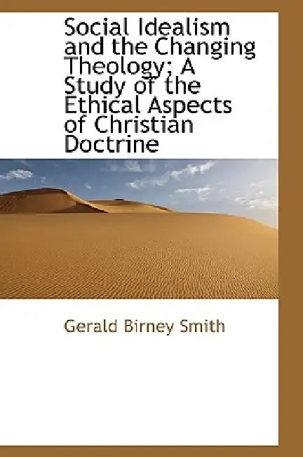 Social Idealism and the Changing Theology; A Study of the Ethical Aspects of Christian Doctrine by Gerald Birney Smith
