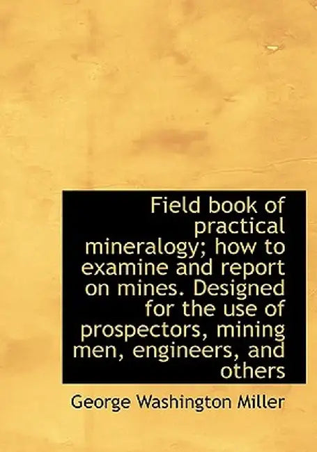 Field Book of Practical Mineralogy; How to Examine and Report on Mines. Designed for the Use of Pros by George Washington Miller