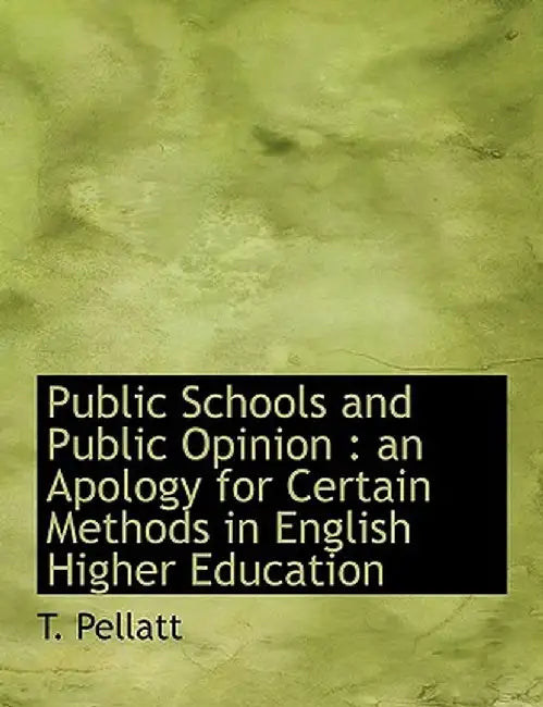 Public Schools and Public Opinion: An Apology for Certain Methods in English Higher Education by T. Pellatt