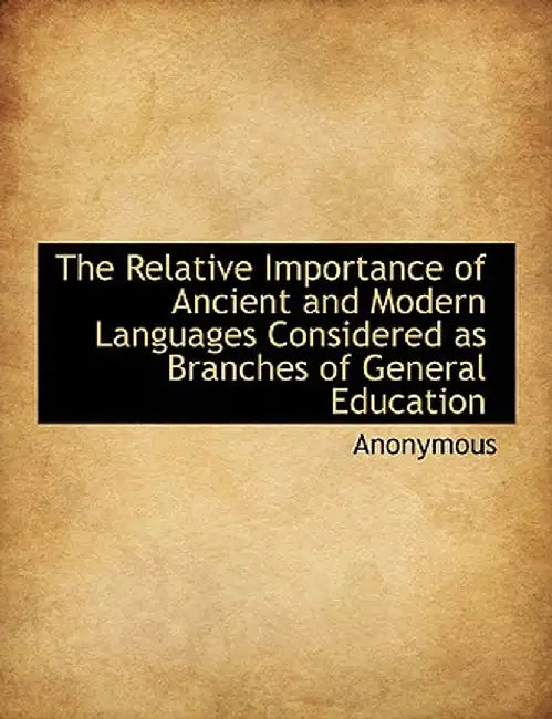 The Relative Importance of Ancient and Modern Languages Considered as Branches of General Education by Anonymous