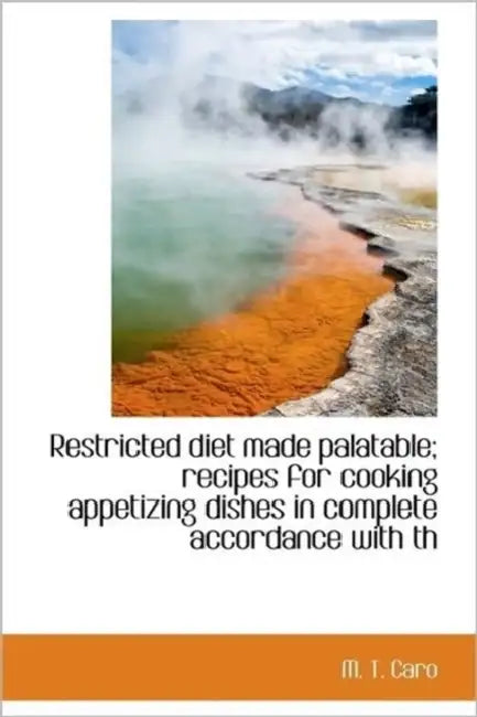 Restricted Diet Made Palatable; Recipes for Cooking Appetizing Dishes in Complete Accordance with Th by M. T. Caro