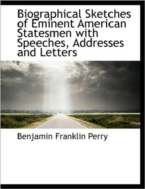 Biographical Sketches of Eminent American Statesmen with Speeches, Addresses and Letters by Benjamin Franklin Perry