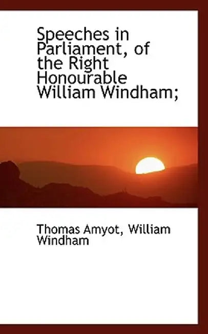 Speeches in Parliament, of the Right Honourable William Windham; by Thomas Amyot