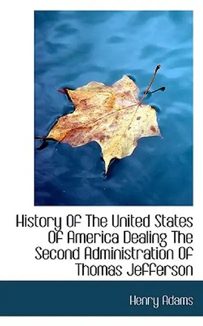 History of the United States of America Dealing the Second Administration of Thomas Jefferson by Henry Adams