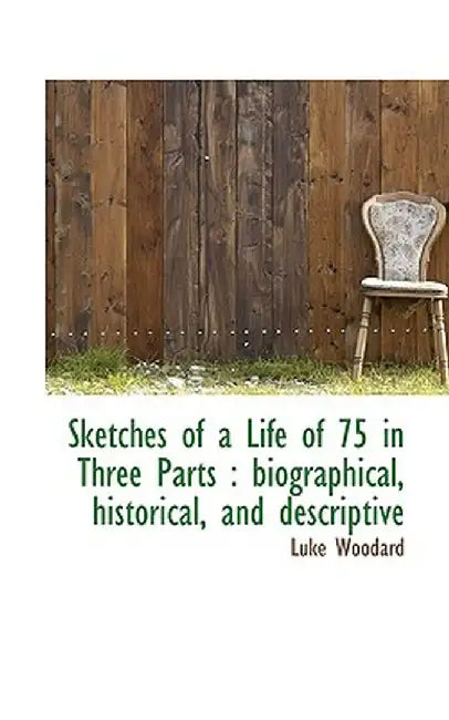 Sketches of a Life of 75 in Three Parts: Biographical, Historical, and Descriptive by Luke Woodard