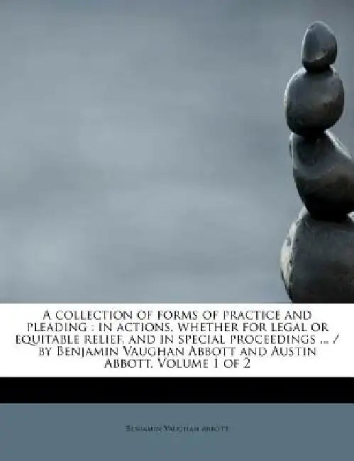 A collection of forms of practice and pleading: in actions, whether for legal or equitable relief, and in special proceedings ... / by Benjamin Vaugha by Benjamin Vaughan Abbott
