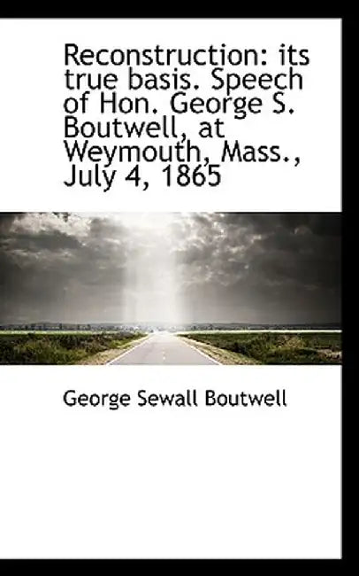 Reconstruction: Its True Basis. Speech of Hon. George S. Boutwell, at Weymouth, Mass., July 4, 1865 by George Sewall Boutwell