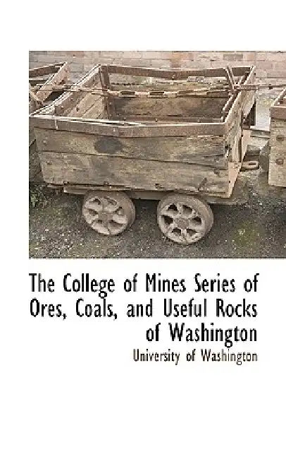 The College of Mines Series of Ores, Coals, and Useful Rocks of Washington by Of Washington University of Washington, University of Washington
