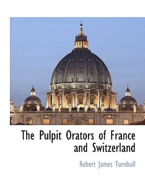 The Pulpit Orators of France and Switzerland by Robert James Turnbull