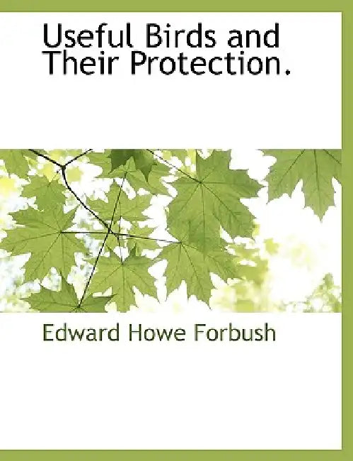 Useful Birds and Their Protection. by Edward Howe Forbush