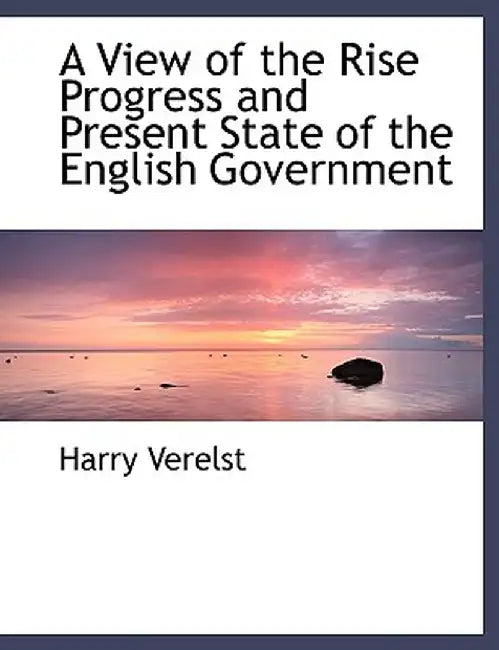 A View of the Rise Progress and Present State of the English Government by Verelst, Harry
