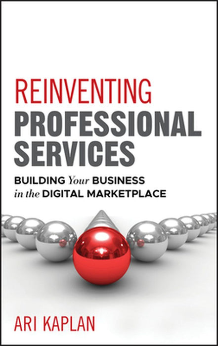 Reinventing Professional Services: Building Your Business in the Digital Marketplace by Ari Kaplan