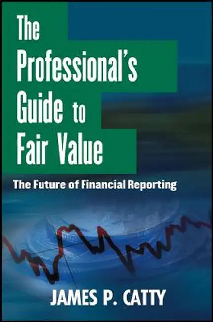 The Professional's Guide to Fair Value: The Future of Financial Reporting by James P. Catty