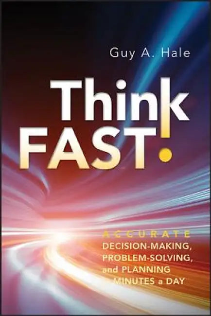 Think Fast!: Accurate Decision-Making, Problem-Solving, and Planning in Minutes a Day by Guy A. Hale