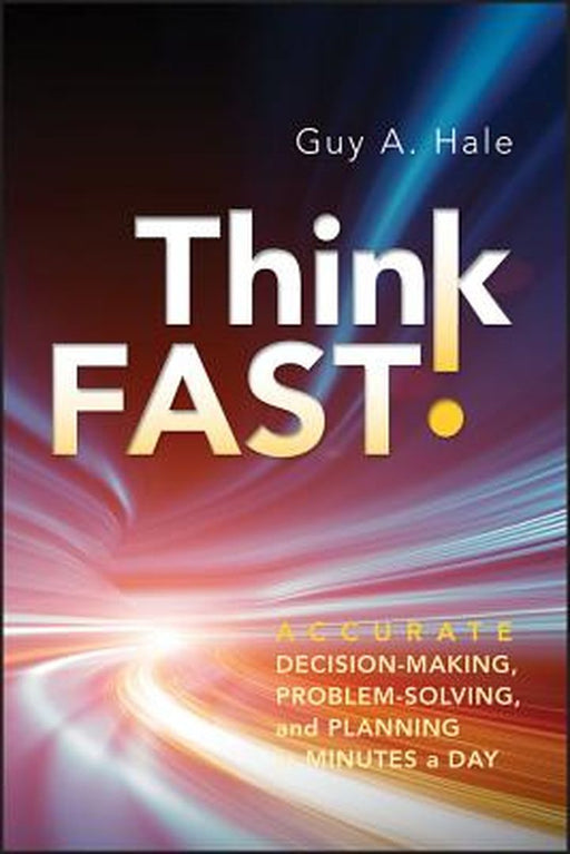 Think Fast!: Accurate Decision-Making, Problem-Solving, and Planning in Minutes a Day by Guy A. Hale
