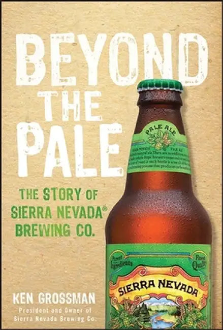 Beyond the Pale: The Story of Sierra Nevada Brewing Co. by Ken Grossman
