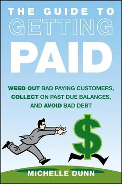 The Guide to Getting Paid: Weed Out Bad Paying Customers, Collect on Past Due Balances, and Avoid Bad Debt by Michelle Dunn