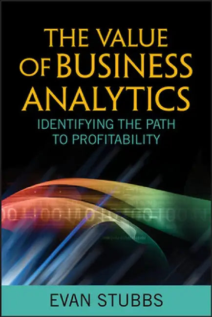 The Value of Business Analytics: Identifying the Path to Profitability by Evan Stubbs