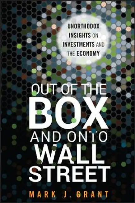 Out of the Box and Onto Wall Street: Unorthodox Insights on Investments and the Economy by Mark J. Grant