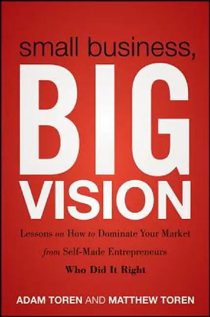 Small Business, Big Vision: Lessons on How to Dominate Your Market from Self-Made Entrepreneurs Who Did It Right by Matthew Toren