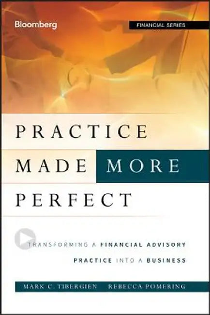 Practice Made (More) Perfect: Transforming a Financial Advisory Practice Into a Business by Mark C. Tibergien