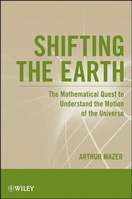 Shifting the Earth: The Mathematical Quest to Understand the Motion of the Universe by Arthur Mazer