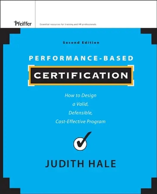 Performance-Based Certification: How to Design a Valid, Defensible, Cost-Effective Program by Judith Hale