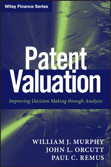 Patent Valuation: Improving Decision Making Through Analysis by William J. Murphy