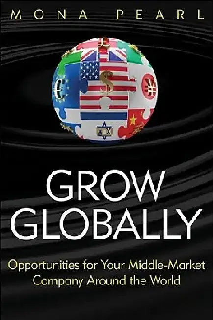 Grow Globally: Opportunities for Your Middle-Market Company Around the World by Mona Pearl