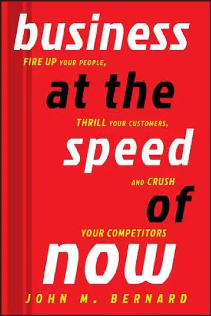 Business at the Speed of Now: Fire Up Your People, Thrill Your Customers, and Crush Your Competitors by John M. Bernard