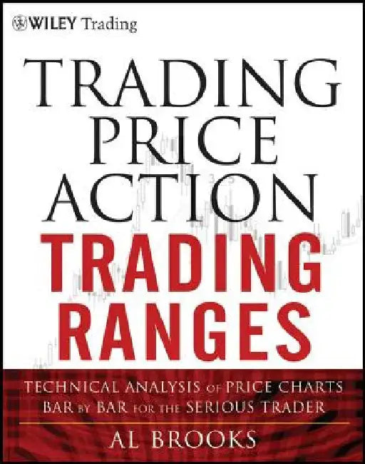Trading Price Action Trading Ranges: Technical Analysis of Price Charts Bar by Bar for the Serious Trader by Al Brooks