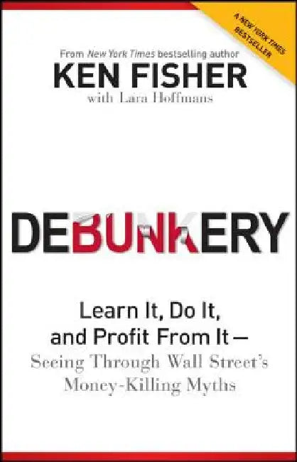 Debunkery: Learn It, Do It, and Profit from It - Seeing Through Wall Street's Money-Killing Myths by Kenneth L. Fisher