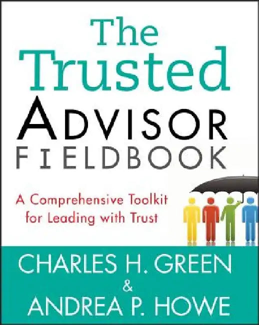 The Trusted Advisor Fieldbook: A Comprehensive Toolkit for Leading with Trust by Charles H. Green