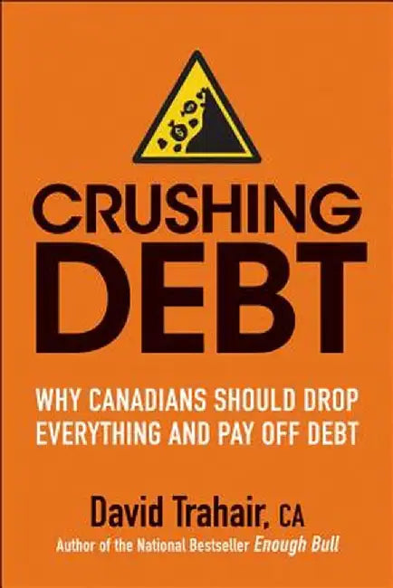 Crushing Debt: Why Canadians Should Drop Everything and Pay Off Debt by David Trahair