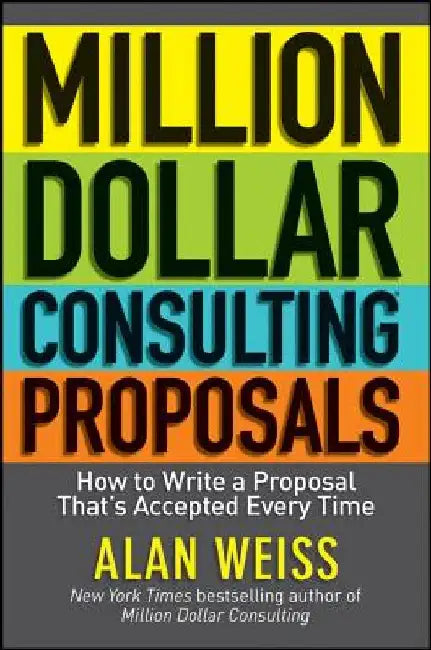 Million Dollar Consulting Proposals: How to Write a Proposal That's Accepted Every Time by Alan Weiss