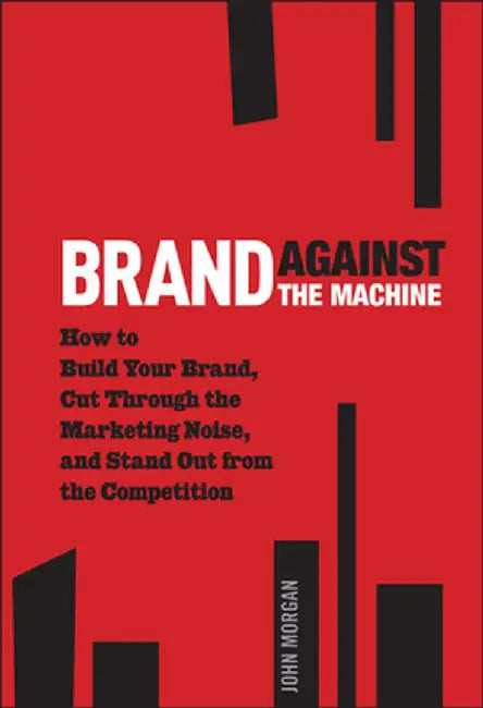 Brand Against the Machine: How to Build Your Brand, Cut Through the Marketing Noise, and Stand Out from the Competition by John Michael Morgan