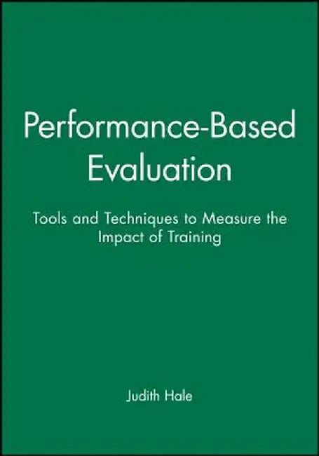 Performance-Based Evaluation: Tools and Techniques to Measure the Impact of Training by Judith Hale