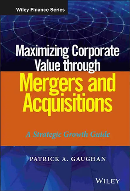 Maximizing Corporate Value Through Mergers and Acquisitions: A Strategic Growth Guide by Patrick A. Gaughan