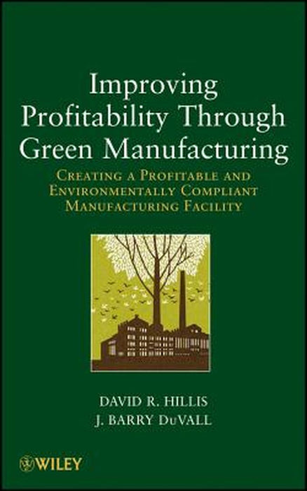 Improving Profitability Through Green Manufacturing: Creating a Profitable and Environmentally Compliant Manufacturing Facility by David R. Hillis