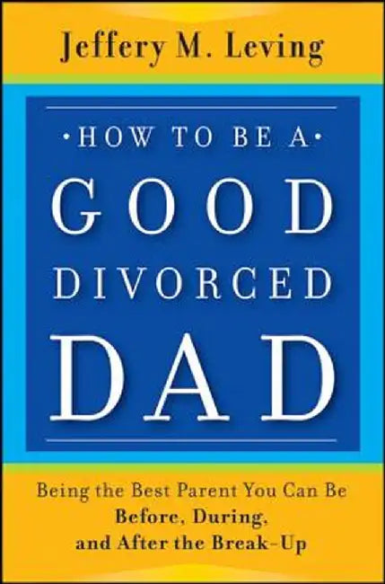 How to Be a Good Divorced Dad: Being the Best Parent You Can Be Before, During and After the Break-Up by Jeffery M. Leving