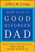 How to Be a Good Divorced Dad: Being the Best Parent You Can Be Before, During and After the Break-Up by Jeffery M. Leving
