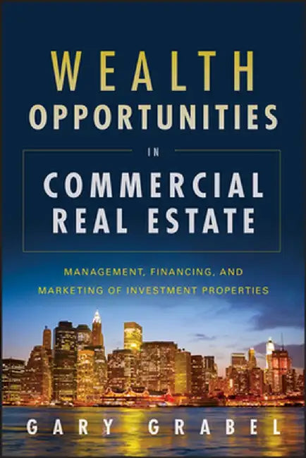 Wealth Opportunities in Commercial Real Estate: Management, Financing and Marketing of Investment Properties by Gary Grabel