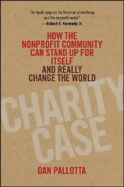 Charity Case: How the Nonprofit Community Can Stand Up for Itself and Really Change the World by Dan Pallotta