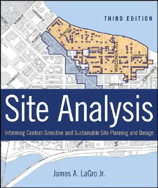 Site Analysis: Informing Context-Sensitive and Sustainable Site Planning and Design by James A. Lagro