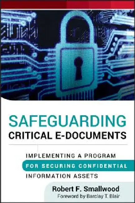 Safeguarding Critical E-Documents: Implementing a Program for Securing Confidential Information Assets by Robert F. Smallwood