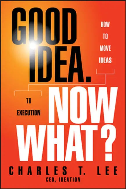 Good Idea. Now What?: How to Move Ideas to Execution by Charles T. Lee